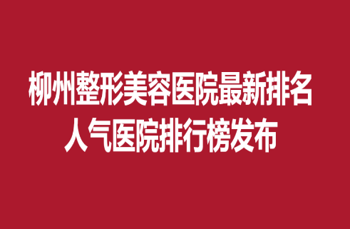 柳州整形美容醫(yī)院新排名，人氣醫(yī)院排行榜發(fā)布